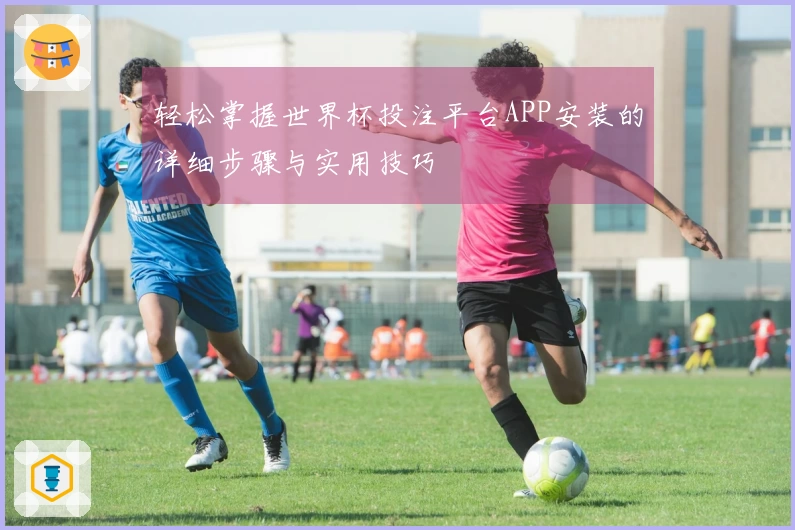 轻松掌握世界杯投注平台APP安装的详细步骤与实用技巧