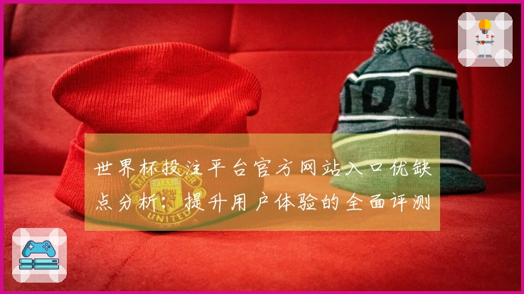 世界杯投注平台官方网站入口优缺点分析：提升用户体验的全面评测