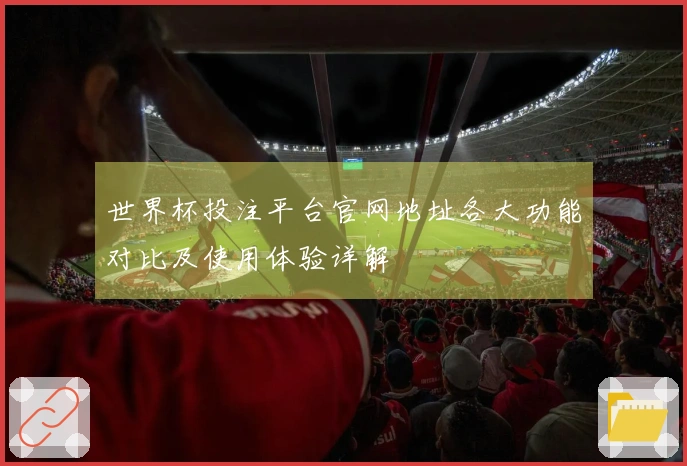 世界杯投注平台官网地址各大功能对比及使用体验详解