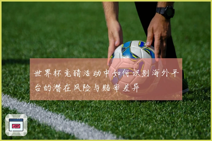 世界杯竞猜活动中如何识别海外平台的潜在风险与赔率差异