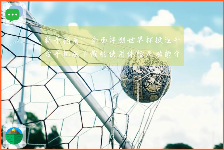 新手指南：全面评测世界杯投注平台手机版下载的使用体验及功能介绍