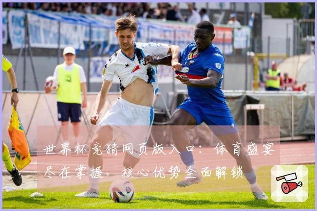 世界杯竞猜网页版入口：体育盛宴尽在掌握，核心优势全面解锁