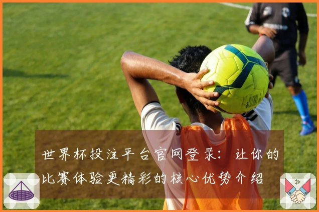 世界杯投注平台官网登录:让你的比赛体验更精彩的核心优势介绍