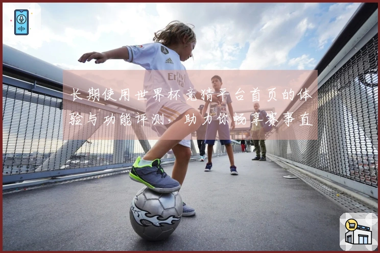 长期使用世界杯竞猜平台首页的体验与功能评测，助力你畅享赛事直播