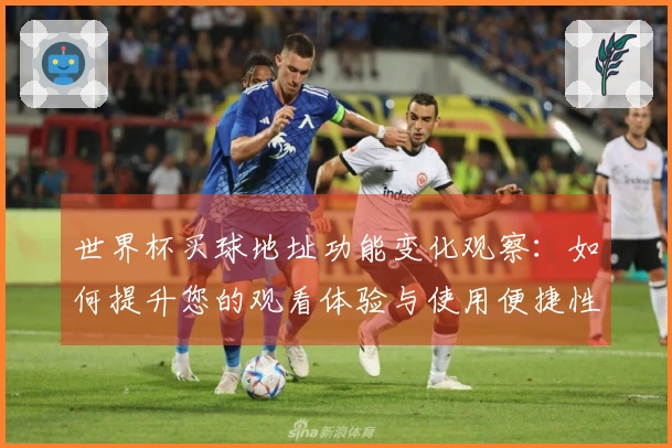 世界杯买球地址功能变化观察：如何提升您的观看体验与使用便捷性
