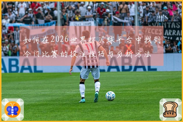 如何在2026世界杯买球平台中找到冷门比赛的投注技巧与分析方法