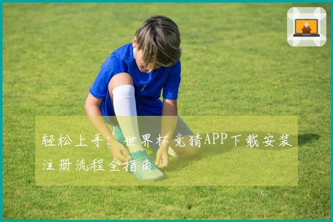 轻松上手：世界杯竞猜APP下载安装注册流程全指南