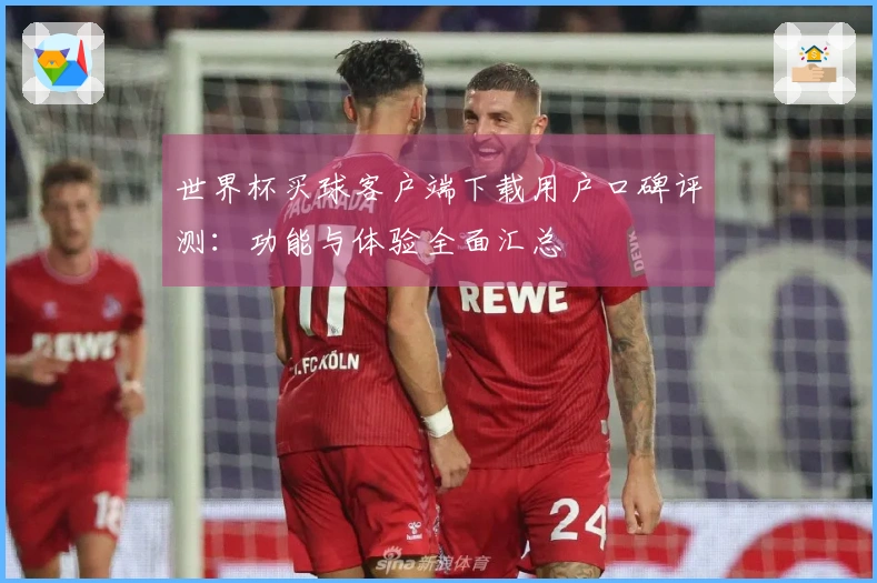 世界杯买球客户端下载用户口碑评测：功能与体验全面汇总