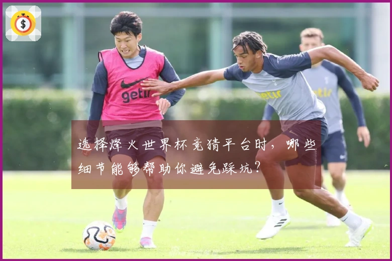 选择烽火世界杯竞猜平台时,哪些细节能够帮助你避免踩坑?