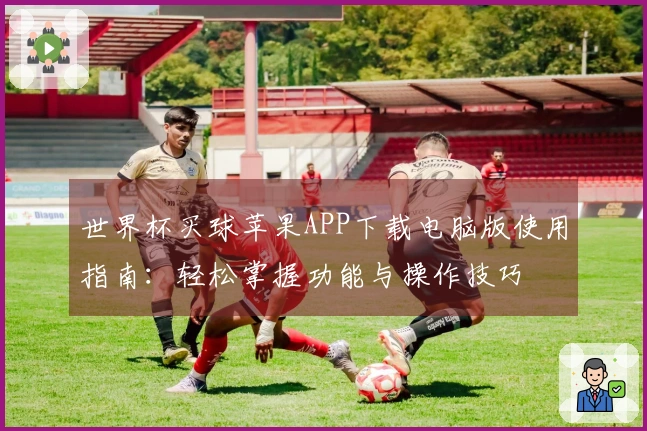 世界杯买球苹果APP下载电脑版使用指南:轻松掌握功能与操作技巧