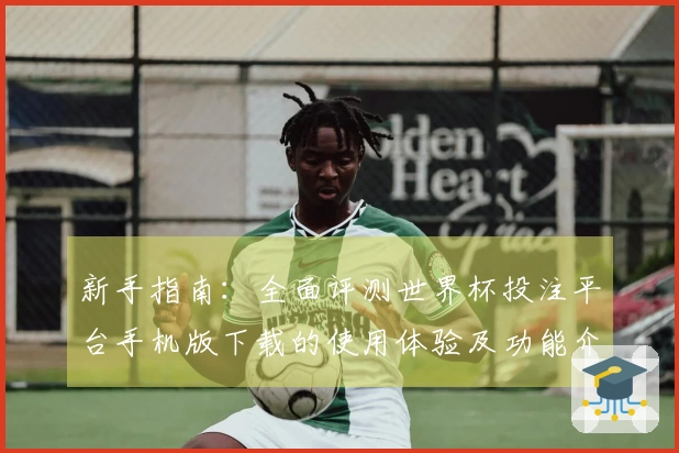 新手指南：全面评测世界杯投注平台手机版下载的使用体验及功能介绍