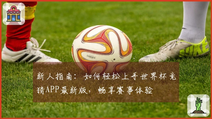 新人指南：如何轻松上手世界杯竞猜APP最新版，畅享赛事体验