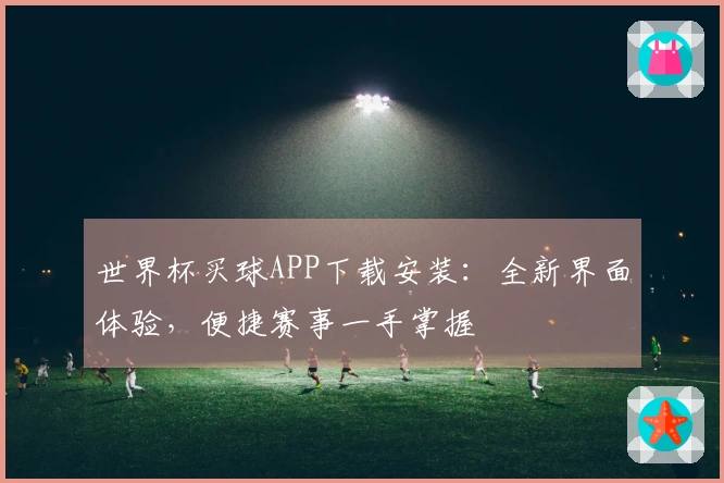 世界杯买球APP下载安装：全新界面体验，便捷赛事一手掌握