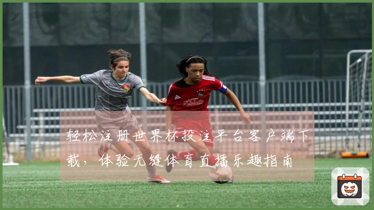 轻松注册世界杯投注平台客户端下载，体验无缝体育直播乐趣指南