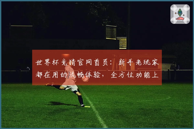 世界杯竞猜官网首页：新手老玩家都在用的流畅体验，全方位功能上手指南