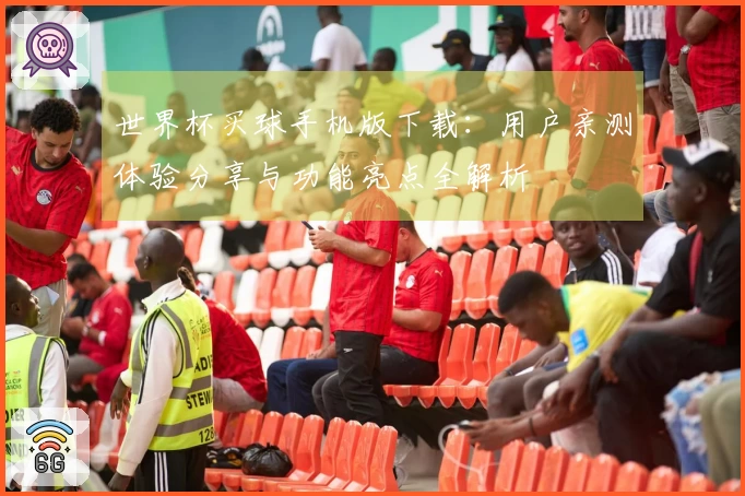 世界杯买球手机版下载：用户亲测体验分享与功能亮点全解析