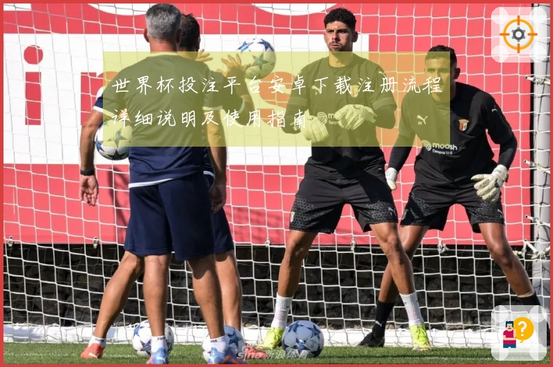 世界杯投注平台安卓下载注册流程详细说明及使用指南