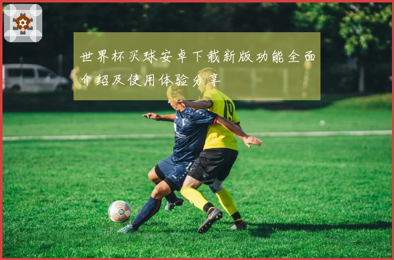 世界杯买球安卓下载新版功能全面介绍及使用体验分享