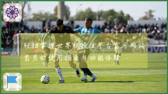 轻松掌握世界杯投注平台官方网站首页的使用指南与功能体验