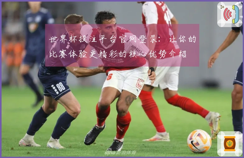 世界杯投注平台官网登录：让你的比赛体验更精彩的核心优势介绍