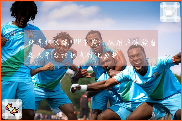 世界杯买球APP下载：从用户体验看各大平台的优劣对比分析