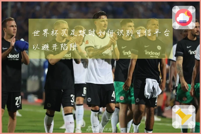 世界杯买足球时如何识别可信平台以避开陷阱