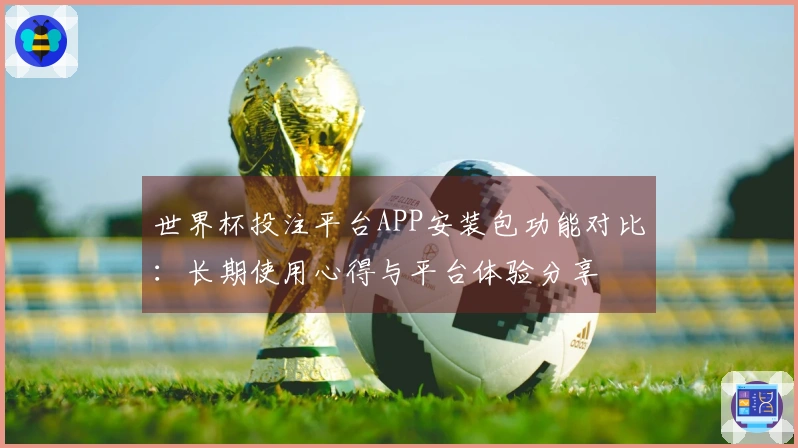 世界杯投注平台APP安装包功能对比：长期使用心得与平台体验分享