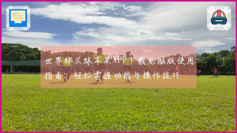 世界杯买球苹果APP下载电脑版使用指南：轻松掌握功能与操作技巧