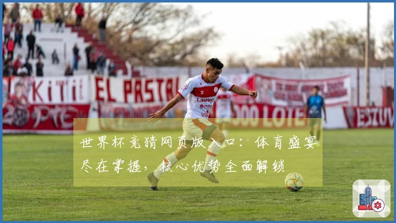 世界杯竞猜网页版入口：体育盛宴尽在掌握，核心优势全面解锁