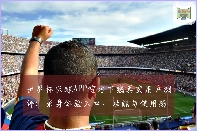 世界杯买球APP官方下载真实用户测评：亲身体验入口、功能与使用感受全方位解析