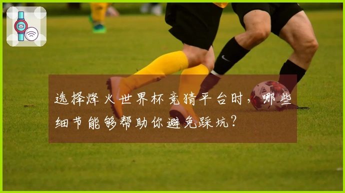 选择烽火世界杯竞猜平台时，哪些细节能够帮助你避免踩坑？