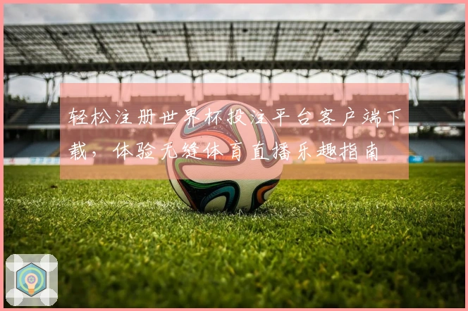 轻松注册世界杯投注平台客户端下载,体验无缝体育直播乐趣指南