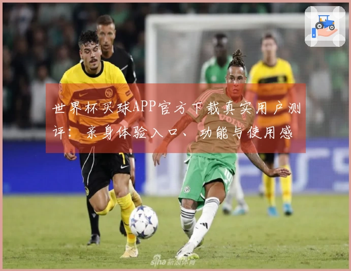 世界杯买球APP官方下载真实用户测评：亲身体验入口、功能与使用感受全方位解析