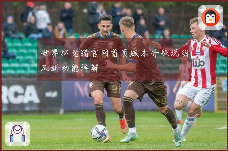 世界杯竞猜官网首页版本升级说明及新功能详解